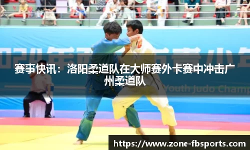 赛事快讯：洛阳柔道队在大师赛外卡赛中冲击广州柔道队